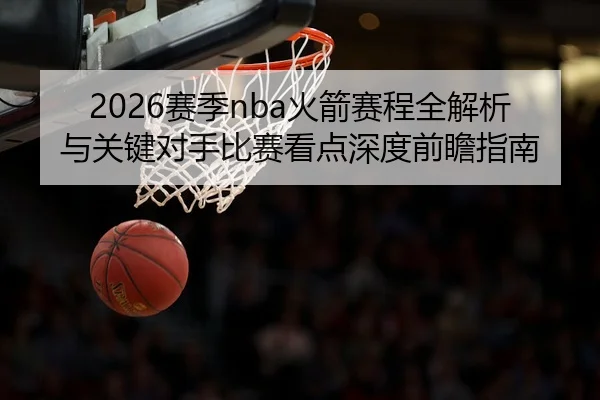2026赛季nba火箭赛程全解析与关键对手比赛看点深度前瞻指南 - 新闻资讯相关报道缩略图