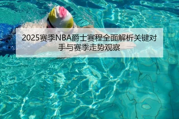 2025赛季NBA爵士赛程全面解析关键对手与赛季走势观察 - 新闻资讯焦点报道封面图